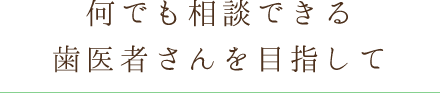 何でも相談できる歯医者さんを目指して