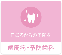 日ごろからの予防を 歯周病・予防歯科