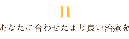 あなたに合わせたより良い治療を