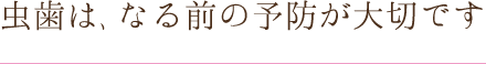 虫歯は、なる前の予防が大切です