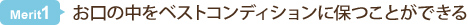 メリット1　お口の中をベストコンディションに保つことができる